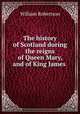 The history of Scotland during the reigns of Queen Mary, and of King James ., William Robertson 