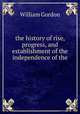 the history of rise, progress, and establishment of the independence of the ., William Gordon 