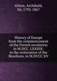 History of Europe from the commencement of the French revolution in M.DCC. LXXXIX. to the restoration of the Bourbons, in M.DCCC.XV, Alison, Archibald, Sir, 1792-1867 