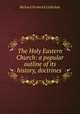 The Holy Eastern Church: a popular outline of its history, doctrines ., Richard Frederick Littledale 