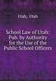 School Law of Utah: Pub. by Authority for the Use of the Public School Officers, Utah, Utah 