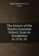 The history of the Paisley Grammar School, from its foundation in 1576: of ., Robert Brown (F. R. S., Scot.) 