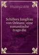 Schillers Jungfrau von Orleans; eine romantische trago?die, Schiller, Friedrich, 1759-1805,Wells, B. W. (Benjamin Willis), 1856-1923, ed 