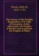 The history of the Knights Hospitallers of St. John of Jerusalem, styled afterwards, the Knights of Rhodes and at present, the Knights of Malta, 