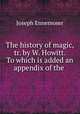 The history of magic, tr. by W. Howitt. To which is added an appendix of the ., Joseph Ennemoser 