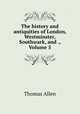 The history and antiquities of London, Westminster, Southwark, and ., Volume 5, Thomas Allen 