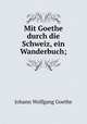 Mit Goethe durch die Schweiz, ein Wanderbuch;, Johann Wolfgang Goethe 