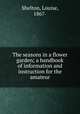 The seasons in a flower garden; a handbook of information and instruction for the amateur, Shelton, Louise, 1867- 