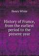 History of France, from the earliest period to the present year, Henry White 