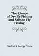 The Science of Dry Fly Fishing and Salmon Fly Fishing, Frederick George Shaw 