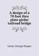 A design of a 70 foot thru plate girder railroad bridge, Lewis, George Draper 