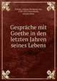 Gesprache mit Goethe in den letzten Jahren seines Lebens, Goethe, Johann Wolfgang von, 1749-1832,Eckermann, Johann Peter 