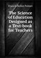 The Science of Education Designed as a Text-book for Teachers, Francis Bolles Palmer 