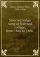 Selected songs sung at Harvard college, from 1862 to 1866, Hayes, William Allen, 1843- comp 