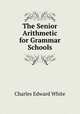 The Senior Arithmetic for Grammar Schools, Charles Edward White 