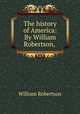 The history of America: By William Robertson, ., William Robertson 