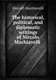 The historical, political, and diplomatic writings of Niccolo Machiavelli ., Machiavelli Niccolo 