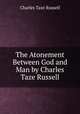 The Atonement Between God and Man by Charles Taze Russell, Charles Taze Russell 