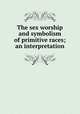 The sex worship and symbolism of primitive races; an interpretation, Brown, Sanger, 1884- [from old catalog],Catt, Carrie Chapman, 1859-1947, former owner. DLC [from old catalog],National American Woman Suffrage Association Collection (Library of Congress) DLC [from old catalog] 