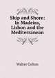 Ship and Shore: In Madeira, Lisbon and the Mediterranean, Walter Colton 
