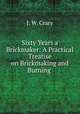Sixty Years a Brickmaker: A Practical Treatise on Brickmaking and Burning ., J. W. Crary 