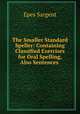 The Smaller Standard Speller: Containing Classified Exercises for Oral Spelling, Also Sentences ., Sargent Epes 
