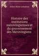 Histoire des institutions merovingiennes et du gouvernement des Merovingiens ., Julien Marie Lehuerou 