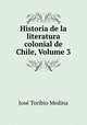 Historia de la literatura colonial de Chile, Volume 3, Jose Toribio Medina 