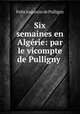 Six semaines en Algerie: par le vicompte de Pulligny ., Felix Augustin de Pulligny 