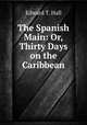 The Spanish Main: Or, Thirty Days on the Caribbean, Edward T. Hall 