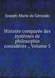 Histoire comparee des systemes de philosophie consideres ., Volume 5, Joseph-Marie de Gerando 