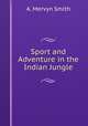 Sport and Adventure in the Indian Jungle, A. Mervyn Smith 