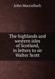 The highlands and western isles of Scotland, in letters to sir Walter Scott, John Macculloch 
