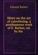 Hints on the art of catechising, a posthumous work of E. Bather, ed. by his ., Edward Bather 