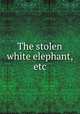 The stolen white elephant, etc., Twain, Mark, 1835-1910,Rogers, Bruce, 1870-1957, former owner,Oliver Wendell Holmes Collection (Library of Congress) DLC,Roy J. Friedman Mark Twain Collection (Library of Congress) DLC,Pforzheimer Bruce Rogers Collection (Library of Congress) DLC 