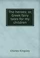 The heroes; or, Greek fairy tales for my children, Charles Kingsley 
