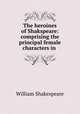 The heroines of Shakspeare: comprising the principal female characters in ., Уильям Шекспир 