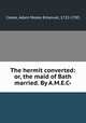 The hermit converted: or, the maid of Bath married. By A.M.E.C-, Cooke, Adam Moses Emanuel, 1722-1783 