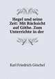 Hegel und seine Zeit: Mit Rucksicht auf Gothe. Zum Unterrichte in der ., Karl Friedrich Goschel 