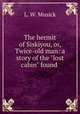 The hermit of Siskiyou, or, Twice-old man: a story of the "lost cabin" found ., L. W. Musick 