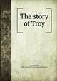 The story of Troy, Clarke, Michael, 1844?-1916,Homer. Iliad. English Selections 