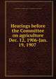 Hearings before the Committee on agriculture Dec. 12, 1906-Jan. 19, 1907 ., United States. Congress. House. Committee on Agriculture 