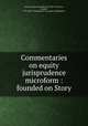 Commentaries on equity jurisprudence microform : founded on Story, Taylor, Thomas Wardlaw, Sir, 1833-1917,Story, Joseph, 1779-1885. Commentaries on equity jurisprudence 