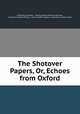 The Shotover Papers, Or, Echoes from Oxford, 