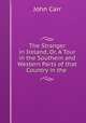 The Stranger in Ireland. Or, A Tour in the Southern and Western Parts of that Country in the Year 1805, John Carr 