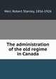 The administration of the old regime in Canada, Weir, Robert Stanley, 1856-1926 