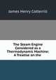 The Steam Engine Considered as a Thermodynamic Machine: A Treatise on the ., James Henry Cotterrill 