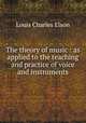 The theory of music : as applied to the teaching and practice of voice and instruments, Elson Louis Charles 