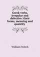 Greek verbs, irregular and defective: their forms, meaning and quantity ., William Veitch 