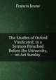 The Studies of Oxford Vindicated, in a Sermon Preached Before the University, on Act Sunday ., Francis Jeune 